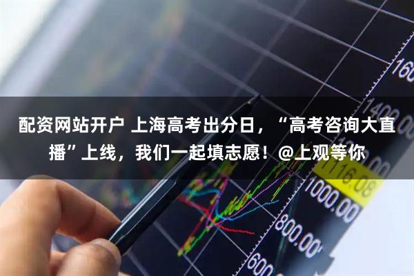 配资网站开户 上海高考出分日，“高考咨询大直播”上线，我们一起填志愿！@上观等你