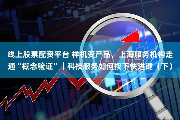 线上股票配资平台 样机变产品，上海服务机构走通“概念验证”｜科技服务如何按下快进键（下）