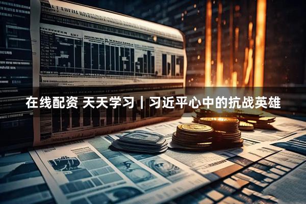 在线配资 天天学习｜习近平心中的抗战英雄