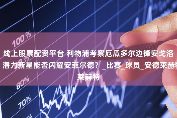 线上股票配资平台 利物浦考察厄瓜多尔边锋安戈洛：潜力新星能否闪耀安菲尔德？_比赛_球员_安德莱赫特