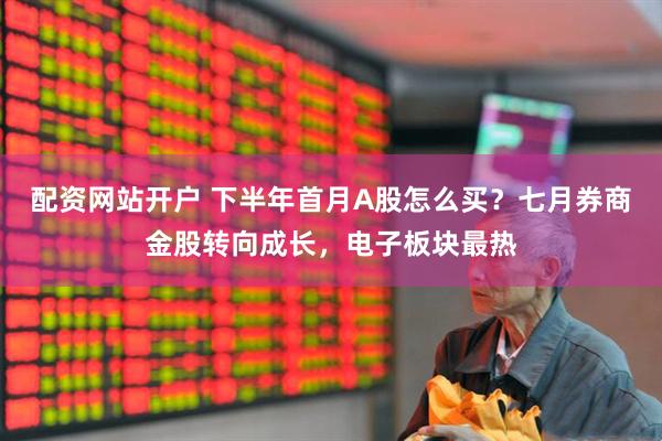 配资网站开户 下半年首月A股怎么买？七月券商金股转向成长，电子板块最热