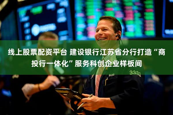 线上股票配资平台 建设银行江苏省分行打造“商投行一体化”服务科创企业样板间