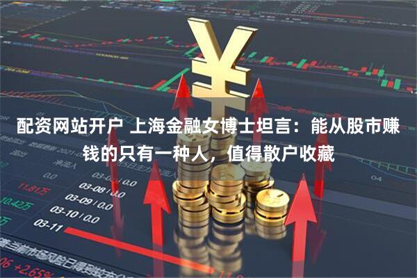 配资网站开户 上海金融女博士坦言：能从股市赚钱的只有一种人，值得散户收藏